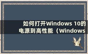 如何打开Windows 10的电源到高性能（Windows 10电源设置高性能）